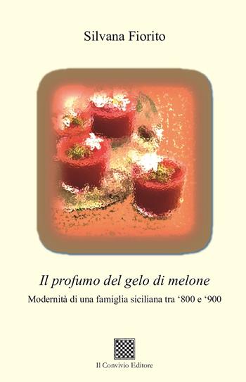 Il profumo del gelo di melone. Modernità di una famiglia siciliana tra ‘800 e ‘900 - Silvana Fiorito - Libro Il Convivio 2024 | Libraccio.it