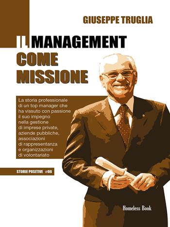 Il management come missione. La storia professionale di un top manager che ha vissuto con passione il suo impegno nella gestione di imprese private, aziende pubbliche, associazioni di rappresentanza e organizzazioni di volontariato - Giuseppe Truglia - Libro Homeless Book 2022, Storie positive | Libraccio.it
