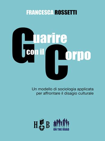 Guarire con il corpo. Un modello di sociologia applicata per affrontare il disagio culturale - Francesca Rossetti - Libro Homeless Book 2022, On the road | Libraccio.it