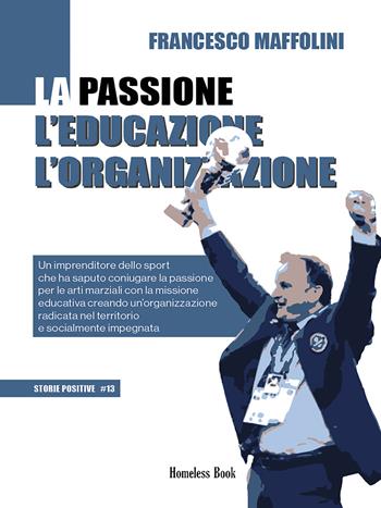 La passione l'educazione l'organizzazione. Un imprenditore dello sport che ha saputo coniugare la passione per le arti marziali con la missione educativa creando un'organizzazione radicata nel territorio e socialmente impegnata - Francesco Maffolini - Libro Homeless Book 2024, Storie positive | Libraccio.it