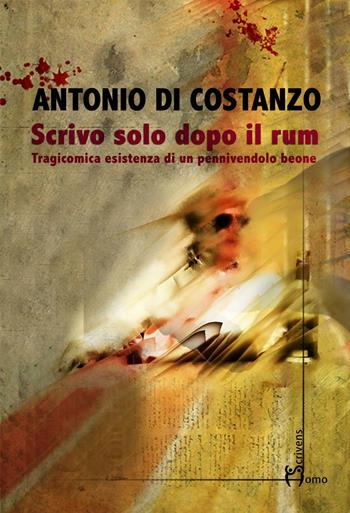 Scrivo solo dopo il rum. Tragicomica esistenza di un pennivendolo beone - Antonio Di Costanzo - Libro Homo Scrivens 2017, Dieci | Libraccio.it