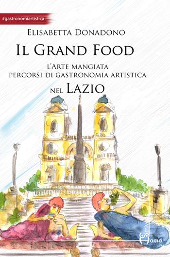 Il grand food. L'arte mangiata. Percorsi di gastronomia artistica nel Lazio - Elisabetta Donadono - Libro Homo Scrivens 2017, Arti | Libraccio.it