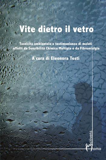 Vite dietro il vetro. Tossicità ambientale e testimonianze di malati affetti da sensibilità chimica multipla e da fibromialgia  - Libro Homo Scrivens 2018 | Libraccio.it