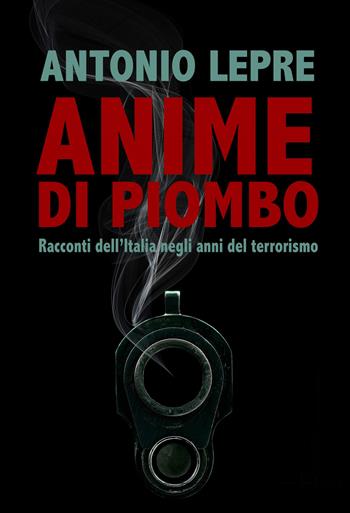 Anime di piombo. Racconti dell'Italia negli anni del terrorismo - Antonio Lepre - Libro Homo Scrivens 2019, Direzioni immaginarie | Libraccio.it