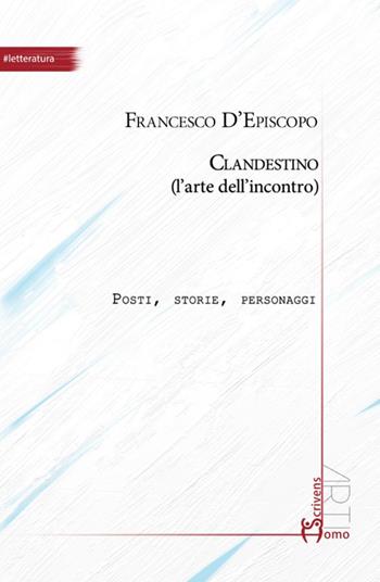 Clandestino (l'arte dell'incontro). Posti, storie, personaggi - Francesco D'Episcopo - Libro Homo Scrivens 2021, Arti | Libraccio.it
