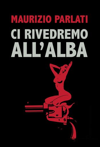 Ci rivedremo all'alba - Maurizio Parlati - Libro Homo Scrivens 2022, Direzioni immaginarie | Libraccio.it