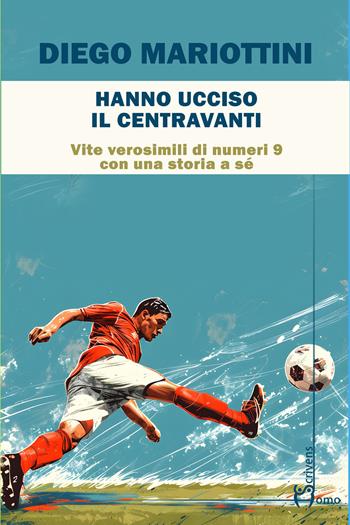 Hanno ucciso il centravanti. Vite verosimili di numeri nove con una storia a sé - Diego Mariottini - Libro Homo Scrivens 2025, Tempi supplementari | Libraccio.it