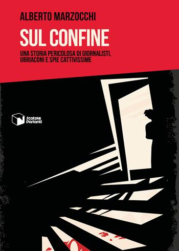 Sul confine. Una storia pericolosa di giornalisti, ubriaconi e spie cattivissime - Alberto Marzocchi - Libro Scatole Parlanti 2022, Voci | Libraccio.it