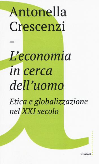 L'economia in cerca dell'uomo. Etica e globalizzazione nel XXI secolo - Antonella Crescenzi - Libro Castelvecchi 2017, Irruzioni | Libraccio.it