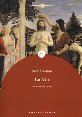 La via. Iniziazione al divino - Nello Casalini - Libro Castelvecchi 2018, Le boe | Libraccio.it