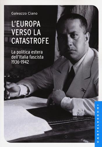 L'Europa verso la catastrofe. La politica estera dell'Italia fascista. 1936-1942 - Galeazzo Ciano - Libro Castelvecchi 2017, Le Navi | Libraccio.it