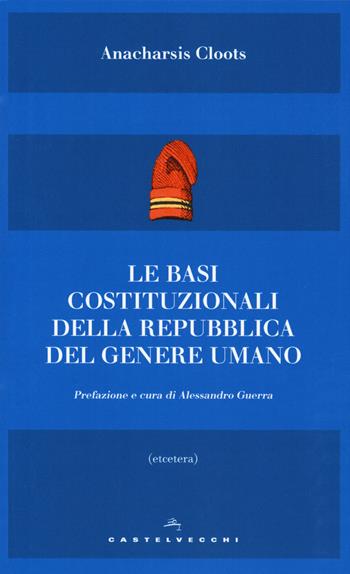 Le basi costituzionali della repubblica del genere umano - Anacharsis Cloots - Libro Castelvecchi 2019, Etcetera | Libraccio.it