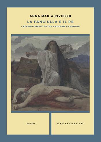 La fanciulla e il re. L'eterno conflitto tra Antigone e Creonte - Anna Maria Riviello - Libro Castelvecchi 2017, Cahiers | Libraccio.it