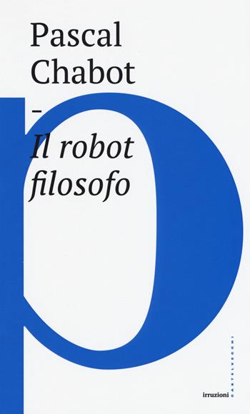Il robot filosofo - Pascal Chabot - Libro Castelvecchi 2017, Irruzioni | Libraccio.it