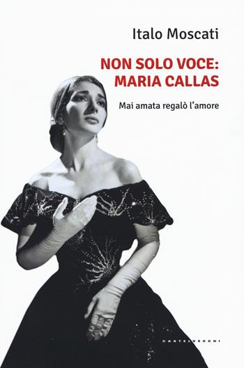 Non solo voce, Maria Callas. Mai amata regalò l'amore - Italo Moscati - Libro Castelvecchi 2017, Le Polene | Libraccio.it