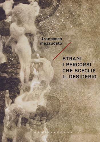 Strani i percorsi che sceglie il desiderio - Francesca Mazzucato - Libro Castelvecchi 2017, Narrativa | Libraccio.it