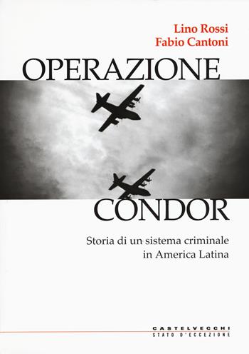 Operazione Condor. Storia di un sistema criminale in America Latina - Lino Rossi, Fabio Cantoni - Libro Castelvecchi 2018, Stato d'eccezione | Libraccio.it