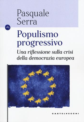 Populismo progressivo. Una riflessione sulla crisi della democrazia europea - Pasquale Serra - Libro Castelvecchi 2018, Le Navi | Libraccio.it