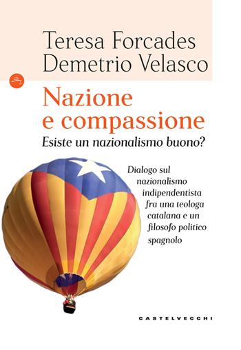 Nazione e compassione. Esiste un nazionalismo buono? Dialogo sul nazionalismo indipendentista fra una teologa catalana e un filosofo politico spagnolo - Teresa Forcades, Demetrio Velasco - Libro Castelvecchi 2017, Le Navi | Libraccio.it