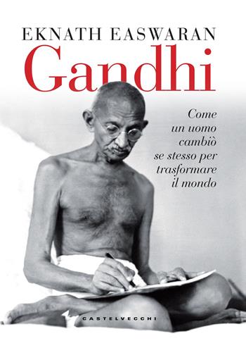 Gandhi. Come un uomo cambiò se stesso per trasformare il mondo - Eknath Easwaran - Libro Castelvecchi 2018 | Libraccio.it