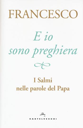 E io sono preghiera. I Salmi nelle parole del papa - Francesco (Jorge Mario Bergoglio) - Libro Castelvecchi 2018 | Libraccio.it