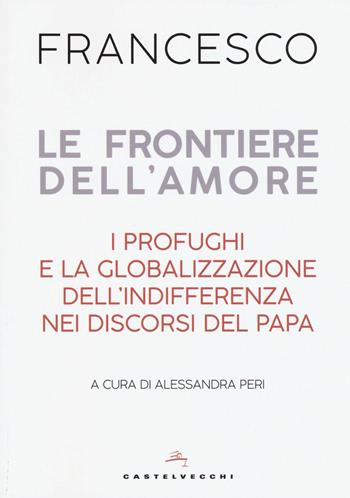 Le frontiere dell'amore. I profughi e la globalizzazione dell'indifferenza nei discorsi del papa - Francesco (Jorge Mario Bergoglio) - Libro Castelvecchi 2018 | Libraccio.it