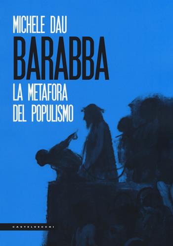 Barabba. La metafora del populismo - Michele Dau - Libro Castelvecchi 2018, Le Polene | Libraccio.it