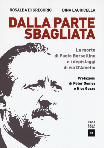 Dalla parte sbagliata. La morte di Paolo Borsellino e i depistaggi di Via D'Amelio - Rosalba Di Gregorio, Dina Lauricella - Libro Castelvecchi 2018, RX | Libraccio.it