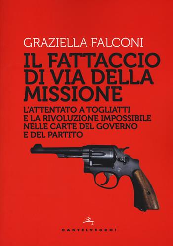 Fattaccio di Via della Missione. L'attentato a Togliatti e la rivoluzione impossibile nelle carte del governo e del partito - Graziella Falconi - Libro Castelvecchi 2018, Storie | Libraccio.it