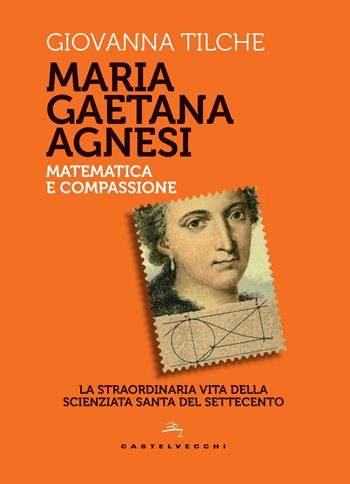 Maria Gaetana Agnesi. Matematica e compassione. La straordinaria vita della scienziata santa del Settecento - Giovanna Tilche - Libro Castelvecchi 2018, Storie | Libraccio.it