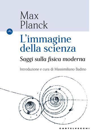 L'immagine della scienza. Saggi sulla fisica moderna - Max Planck - Libro Castelvecchi 2018, Le Navi | Libraccio.it