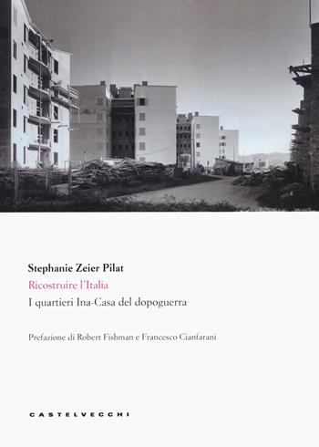 Ricostruire l'Italia. I quartieri Ina-Casa del dopoguerra - Stephanie Zeier Pilat - Libro Castelvecchi 2019, Le Navi | Libraccio.it