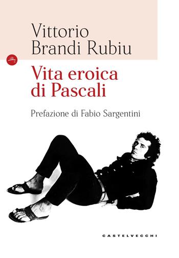 Vita eroica di Pascali. Ediz. illustrata - Vittorio Brandi Rubiu - Libro Castelvecchi 2018, Le Navi | Libraccio.it