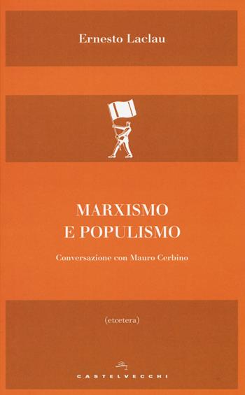 Marxismo e populismo. Conversazione con Mauro Cerbino - Ernesto Laclau, Mauro Cerbino - Libro Castelvecchi 2018, Etcetera | Libraccio.it