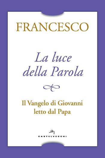 La luce della Parola. Il Vangelo di Giovanni letto dal papa - Francesco (Jorge Mario Bergoglio) - Libro Castelvecchi 2018 | Libraccio.it