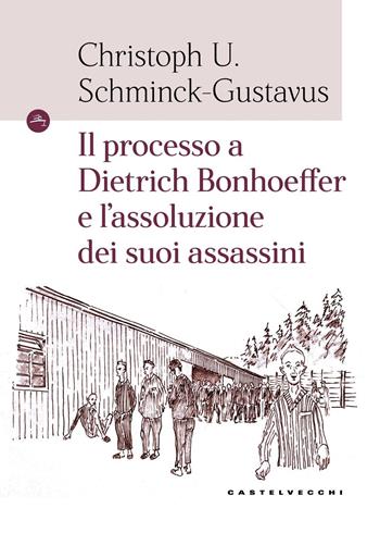 Il processo a Dietrich Bonhoeffer e l'assoluzione dei suoi assassini - Christoph Ulrich Schminck-Gustavus - Libro Castelvecchi 2018, Le Navi | Libraccio.it