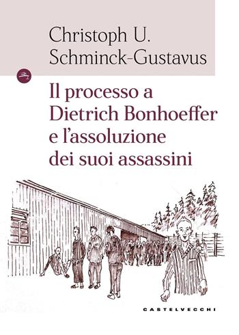 Il processo a Dietrich Bonhoeffer e l'assoluzione dei suoi assassini - Christoph Ulrich Schminck-Gustavus - Libro Castelvecchi 2018, Le Navi | Libraccio.it