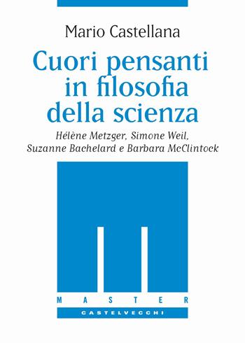 Cuori pensanti in filosofia della scienza. Hélène Metzger, Simone Weil, Suzanne Bachelard e Barbara McClintock - Mario Castellana - Libro Castelvecchi 2018, Le Navi | Libraccio.it