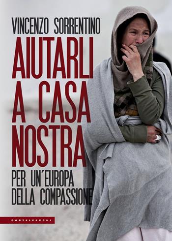 Aiutarli a casa nostra. Per un'Europa della compassione - Vincenzo Sorrentino - Libro Castelvecchi 2018, Le Polene | Libraccio.it