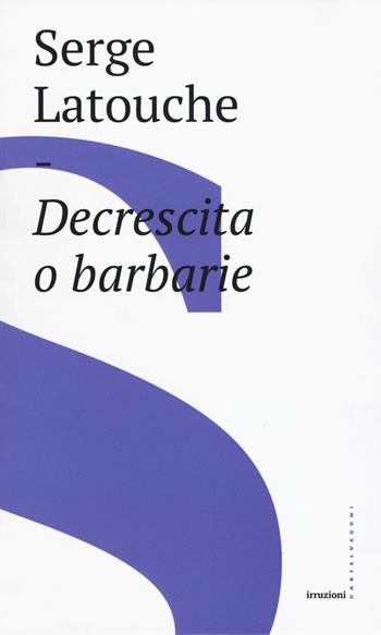 Decrescita o barbarie - Serge Latouche - Libro Castelvecchi 2018, Irruzioni | Libraccio.it