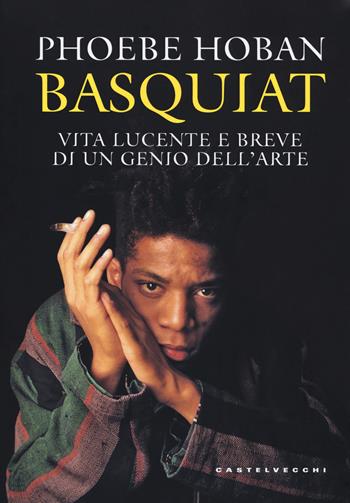 Basquiat. Vita lucente e breve di un genio dell'arte - Phoebe Hoban - Libro Castelvecchi 2018, Storie | Libraccio.it