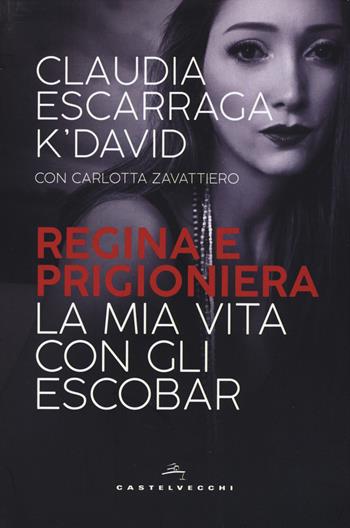 Regina e prigioniera. La mia vita con gli Escobar - Claudia Escarraga K'David, Carlotta Zavattiero - Libro Castelvecchi 2018 | Libraccio.it