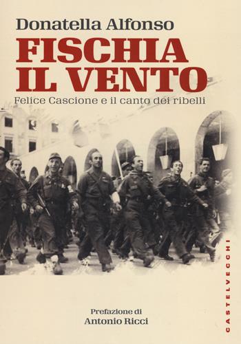 Fischia il vento. Felice Cascione e il canto dei ribelli - Donatella Alfonso - Libro Castelvecchi 2018, Storie | Libraccio.it