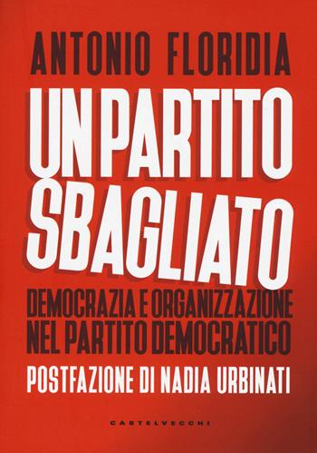 Un partito sbagliato. Democrazia e organizzazione nel Partito Democratico - Antonio Floridia - Libro Castelvecchi 2019, Nodi | Libraccio.it