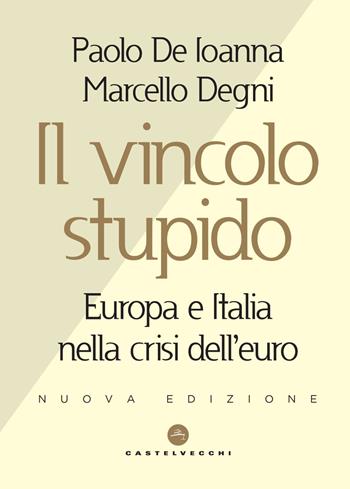 Il vincolo stupido. Europa e Italia nella crisi dell'euro - Paolo De Ioanna, Marcello Degni - Libro Castelvecchi 2019, Nodi | Libraccio.it
