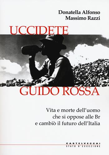 Uccidete Guido Rossa. Vita e morte dell’uomo che si oppose alle Br e cambiò il futuro dell’Italia - Donatella Alfonso, Massimo Razzi - Libro Castelvecchi 2019, Stato d'eccezione | Libraccio.it