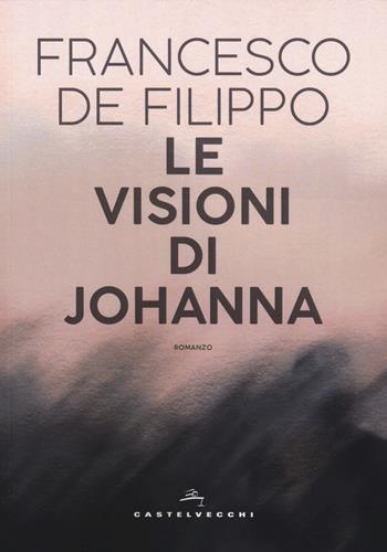 Le visioni di Johanna - Francesco De Filippo - Libro Castelvecchi 2019, Narrativa | Libraccio.it