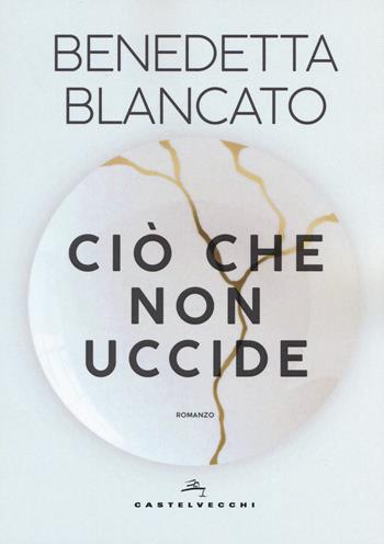 Ciò che non uccide - Benedetta Blancato - Libro Castelvecchi 2019, Narrativa | Libraccio.it