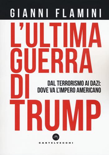 L'ultima guerra di Trump. Dal terrorismo ai dazi: dove va l'impero americano - Gianni Flamini - Libro Castelvecchi 2019, Nodi | Libraccio.it