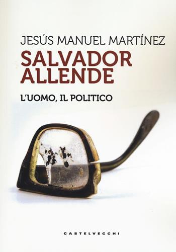 Salvador Allende. L'uomo. Il politico - Jesús Manuel Martinez - Libro Castelvecchi 2019, Storie | Libraccio.it
